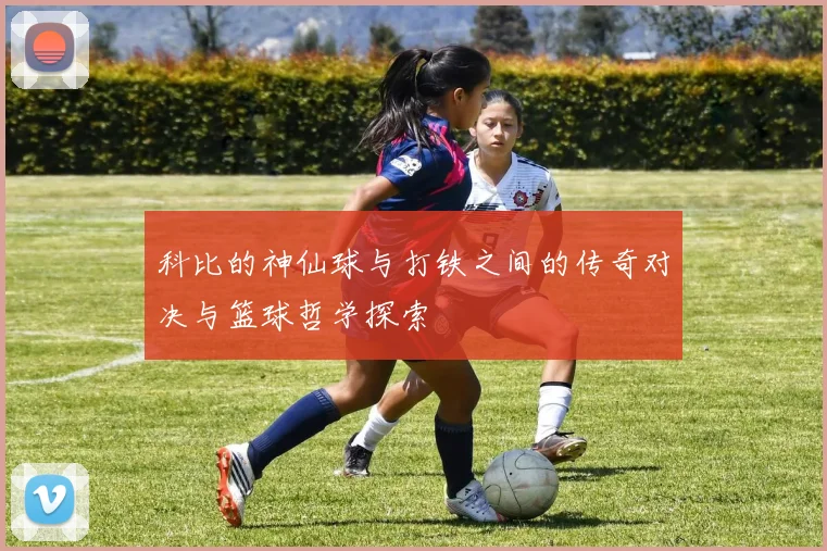 科比的神仙球与打铁之间的传奇对决与篮球哲学探索