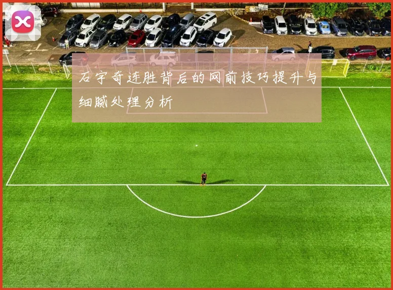 石宇奇连胜背后的网前技巧提升与细腻处理分析