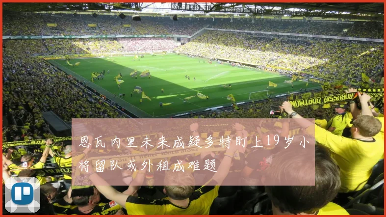 恩瓦内里未来成疑多特盯上19岁小将留队或外租成难题