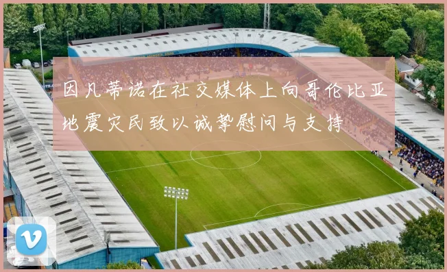 因凡蒂诺在社交媒体上向哥伦比亚地震灾民致以诚挚慰问与支持