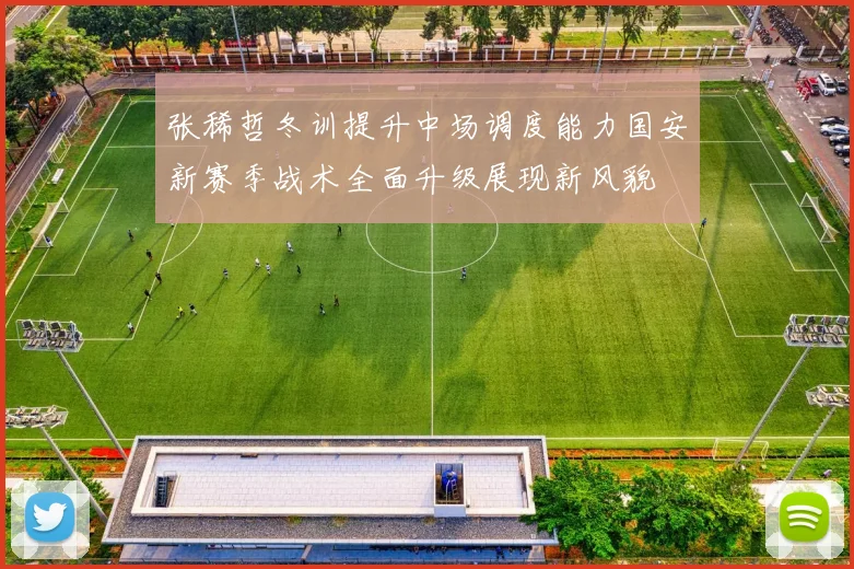 张稀哲冬训提升中场调度能力国安新赛季战术全面升级展现新风貌