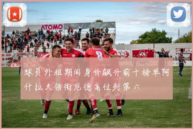 球员外租期间身价飙升前十榜单阿什拉夫领衔厄德高位列第六
