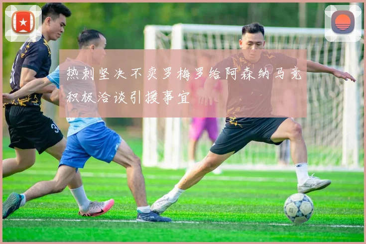 热刺坚决不卖罗梅罗给阿森纳马竞积极洽谈引援事宜