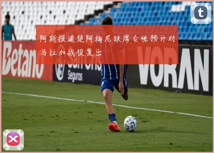阿斯报道楚阿梅尼缺席合练预计对马拉加战役复出